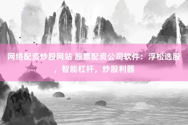 网络配资炒股网站 股票配资公司软件：浮松选股，智能杠杆，炒股利器