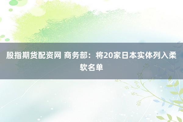 股指期货配资网 商务部：将20家日本实体列入柔软名单
