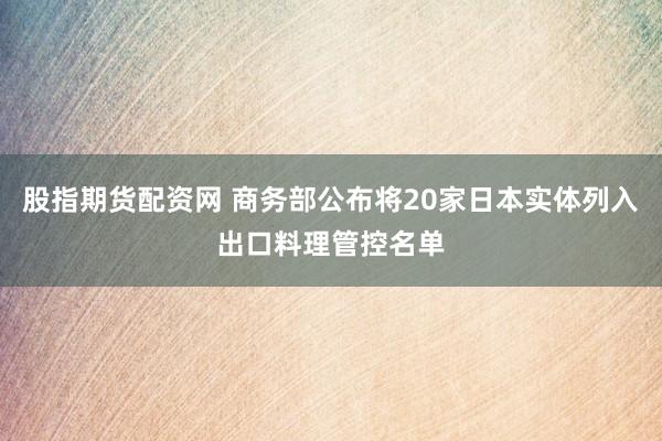 股指期货配资网 商务部公布将20家日本实体列入出口料理管控名单