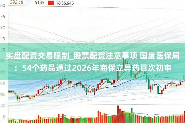 实盘配资交易限制_股票配资注意事项 国度医保局：54个药品通过2026年商保立异药目次初审