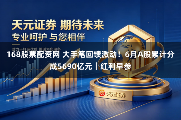 168股票配资网 大手笔回馈激动！6月A股累计分成5690亿元｜红利早参