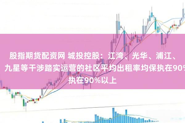 股指期货配资网 城投控股：江湾、光华、浦江、张江、九星等干涉踏实运营的社区平均出租率均保执在90%以上