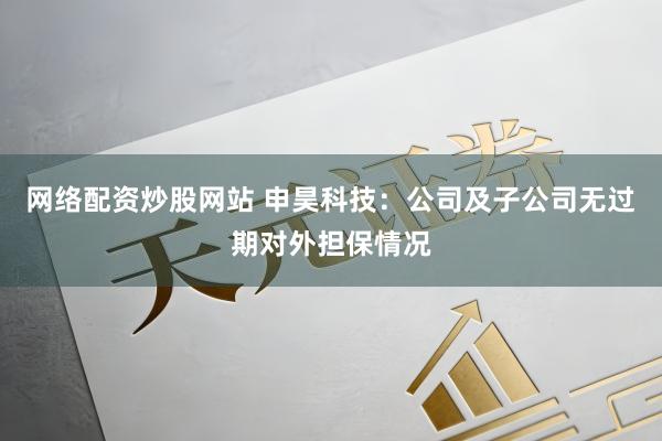 网络配资炒股网站 申昊科技：公司及子公司无过期对外担保情况
