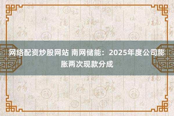 网络配资炒股网站 南网储能：2025年度公司膨胀两次现款分成