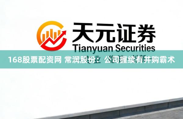 168股票配资网 常润股份：公司握续有并购霸术