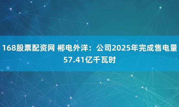 168股票配资网 郴电外洋：公司2025年完成售电量57.41亿千瓦时
